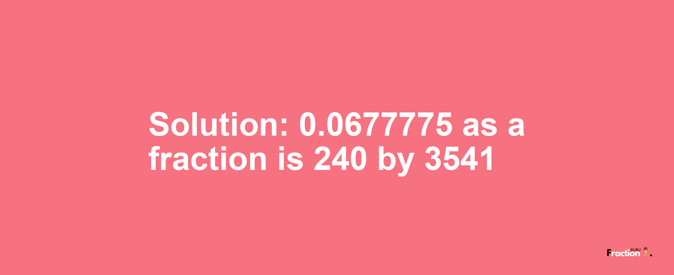 Solution:0.0677775 as a fraction is 240/3541